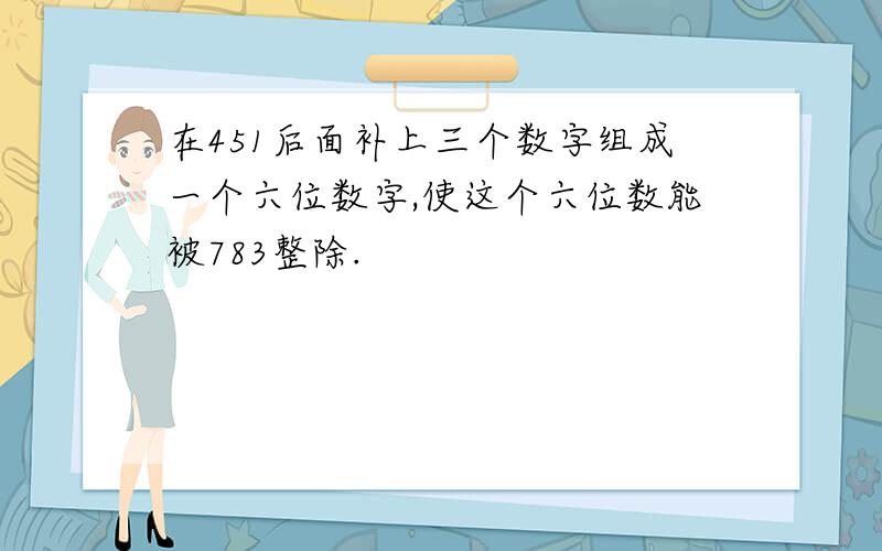 在451后面补上三个数字组成一个六位数字,使这个六位数能被783整除.