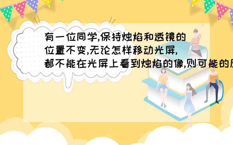 有一位同学,保持烛焰和透镜的位置不变,无论怎样移动光屏,都不能在光屏上看到烛焰的像,则可能的原因是