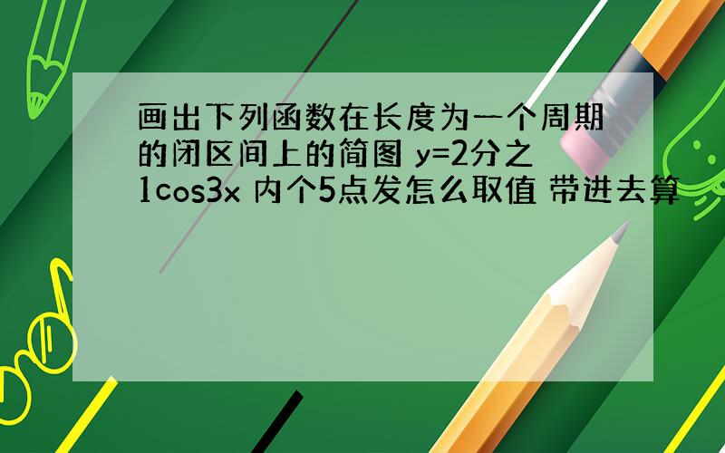 画出下列函数在长度为一个周期的闭区间上的简图 y=2分之1cos3x 内个5点发怎么取值 带进去算