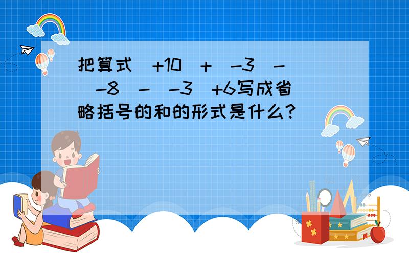 把算式（+10）+（-3）-（-8）-（-3）+6写成省略括号的和的形式是什么?