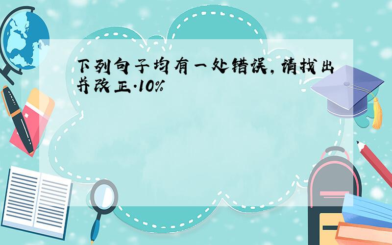 下列句子均有一处错误,请找出并改正.10%