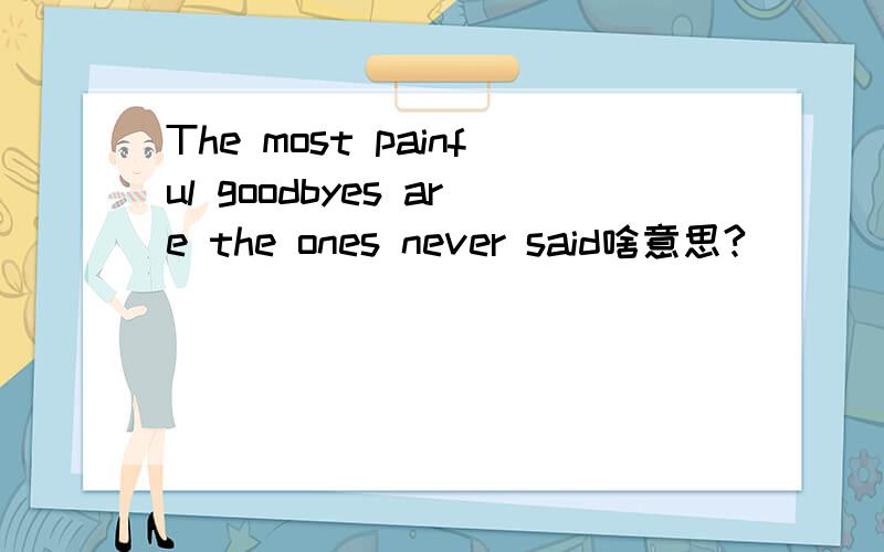 The most painful goodbyes are the ones never said啥意思?