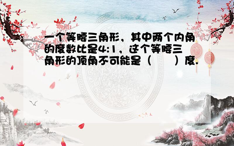 一个等腰三角形，其中两个内角的度数比是4:1，这个等腰三角形的顶角不可能是（　　）度.