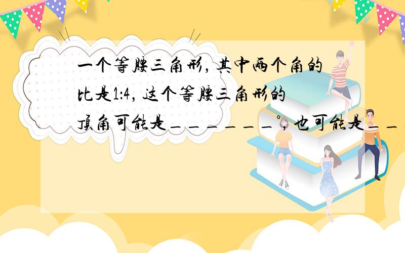 一个等腰三角形，其中两个角的比是1：4，这个等腰三角形的顶角可能是______°，也可能是______°．