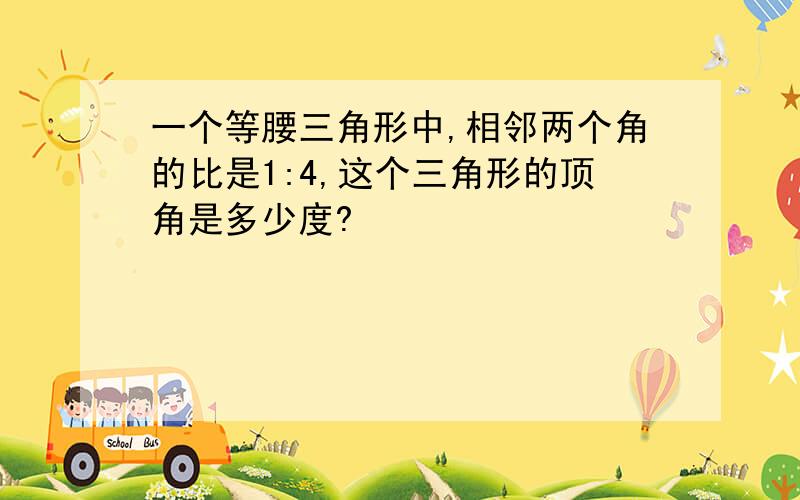 一个等腰三角形中,相邻两个角的比是1:4,这个三角形的顶角是多少度?