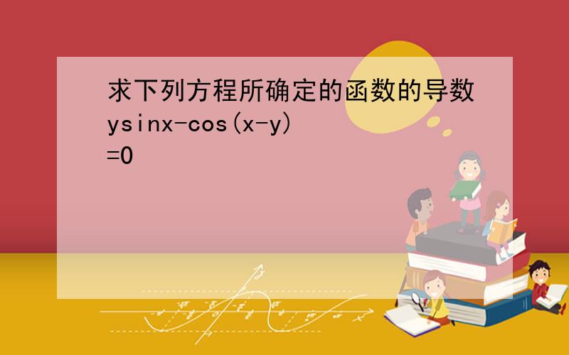 求下列方程所确定的函数的导数ysinx-cos(x-y)=0