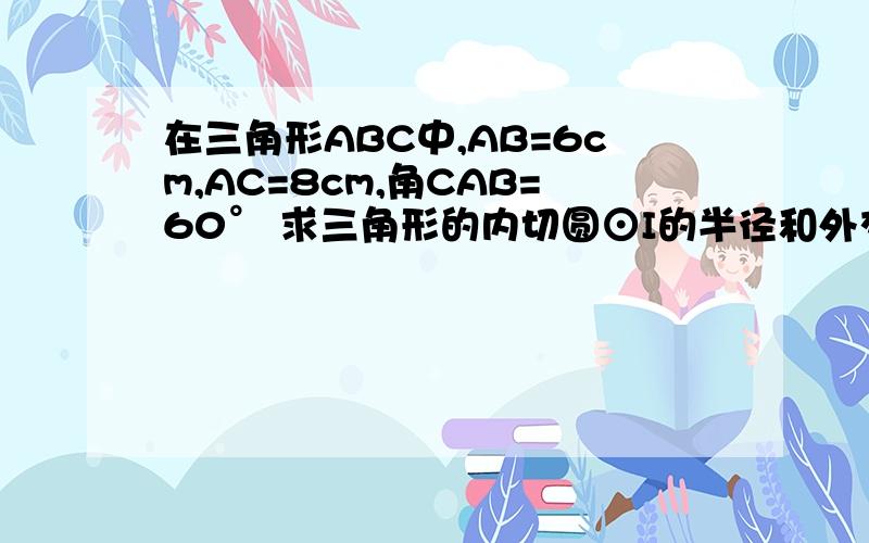 在三角形ABC中,AB=6cm,AC=8cm,角CAB=60° 求三角形的内切圆⊙I的半径和外交圆⊙的半径