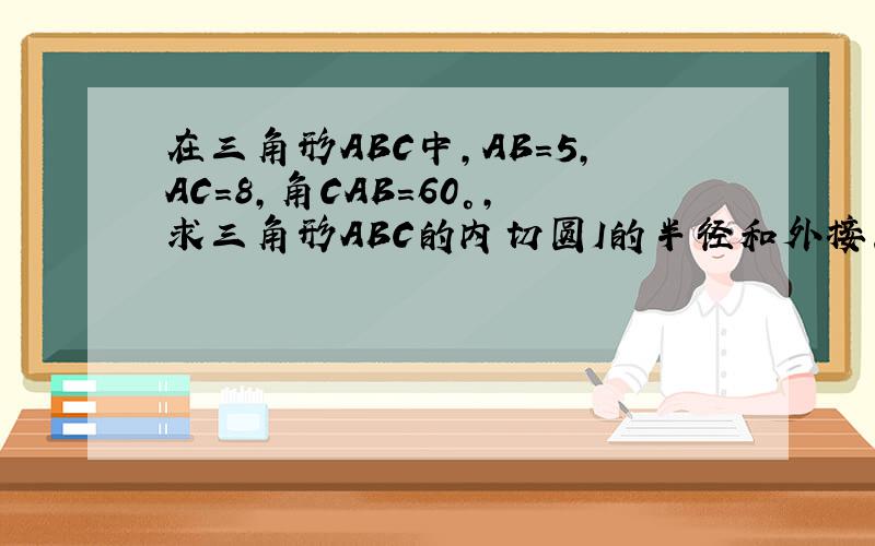 在三角形ABC中,AB=5,AC=8,角CAB=60°,求三角形ABC的内切圆I的半径和外接圆O的半径