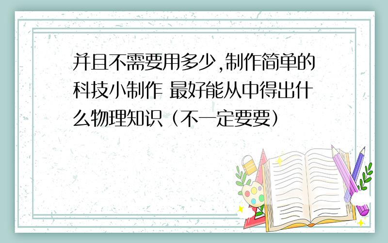 并且不需要用多少,制作简单的科技小制作 最好能从中得出什么物理知识（不一定要要）