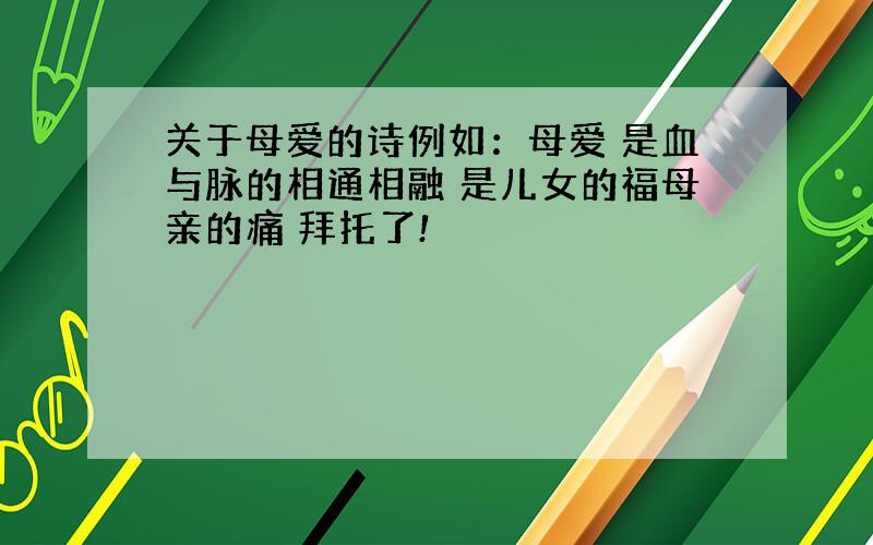 关于母爱的诗例如：母爱 是血与脉的相通相融 是儿女的福母亲的痛 拜托了!