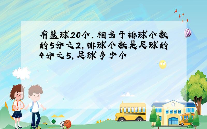 有篮球20个,相当于排球个数的5分之2,排球个数是足球的4分之5,足球多少个