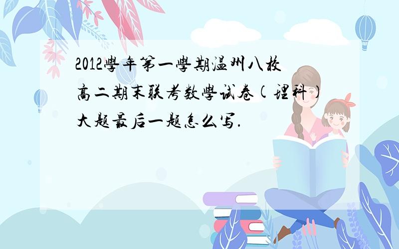 2012学年第一学期温州八校高二期末联考数学试卷(理科)大题最后一题怎么写.