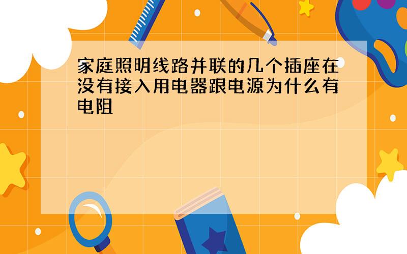 家庭照明线路并联的几个插座在没有接入用电器跟电源为什么有电阻