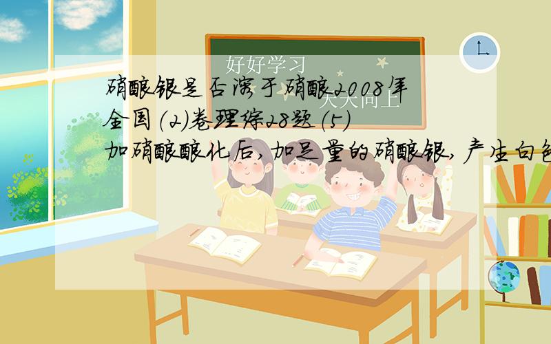 硝酸银是否溶于硝酸2008年全国（2）卷理综28题（5）加硝酸酸化后,加足量的硝酸银,产生白色沉淀.能否确定氯离子?