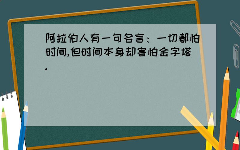 阿拉伯人有一句名言：一切都怕时间,但时间本身却害怕金字塔.