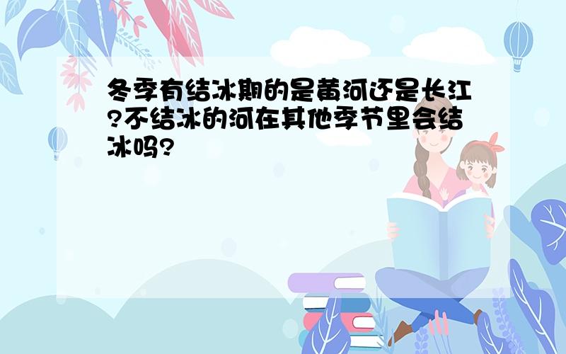 冬季有结冰期的是黄河还是长江?不结冰的河在其他季节里会结冰吗?