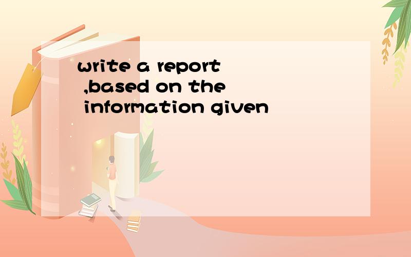 write a report ,based on the information given