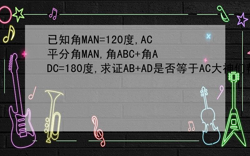 已知角MAN=120度,AC平分角MAN,角ABC+角ADC=180度,求证AB+AD是否等于AC大神们帮帮忙