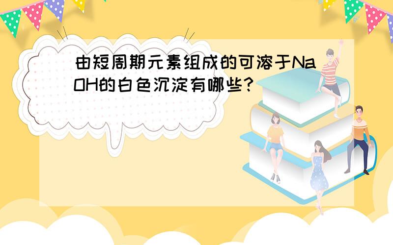 由短周期元素组成的可溶于NaOH的白色沉淀有哪些?