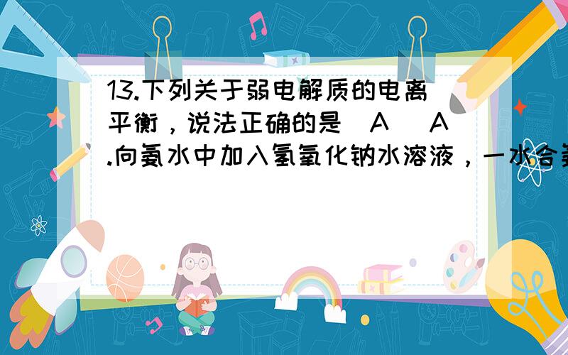 13.下列关于弱电解质的电离平衡，说法正确的是（A） A.向氨水中加入氢氧化钠水溶液，一水合氨的电离向右移 B.磷酸溶液