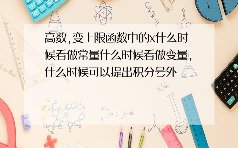 高数,变上限函数中的x什么时候看做常量什么时候看做变量,什么时候可以提出积分号外