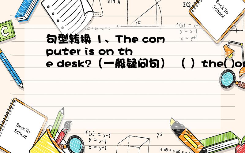 句型转换 1、The computer is on the desk?（一般疑问句） （ ）the( )on the d