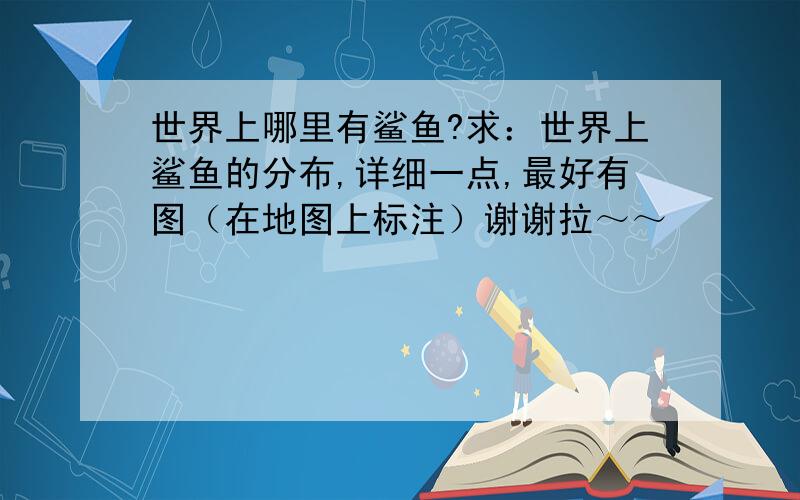 世界上哪里有鲨鱼?求：世界上鲨鱼的分布,详细一点,最好有图（在地图上标注）谢谢拉～～