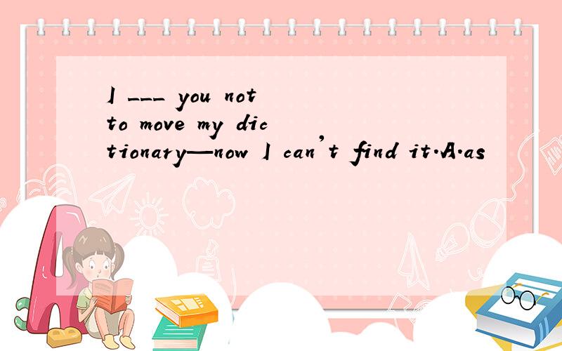 I ___ you not to move my dictionary—now I can't find it.A.as