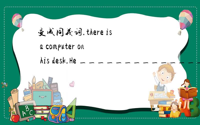 变成同义词.there is a computer on his desk.He ________________a c