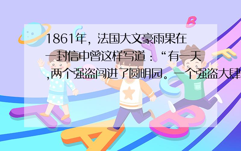 1861年，法国大文豪雨果在一封信中曾这样写道：“有一天,两个强盗闯进了圆明园。一个强盗大肆劫掠,另一个强盗纵火焚烧。这