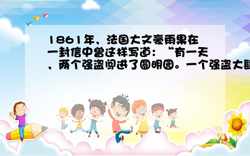 1861年，法国大文豪雨果在一封信中曾这样写道：“有一天，两个强盗闯进了圆明园。一个强盗大肆劫掠，另一个强盗纵火焚烧。这