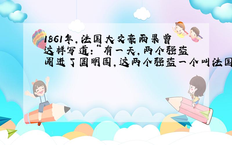 1861年，法国大文豪雨果曾这样写道：“有一天，两个强盗闯进了圆明园，这两个强盗一个叫法国 ，另一个叫英国。我