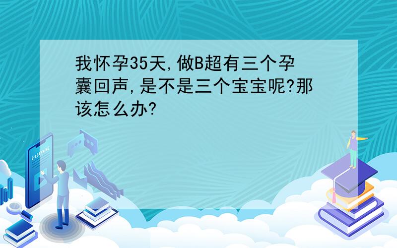 我怀孕35天,做B超有三个孕囊回声,是不是三个宝宝呢?那该怎么办?