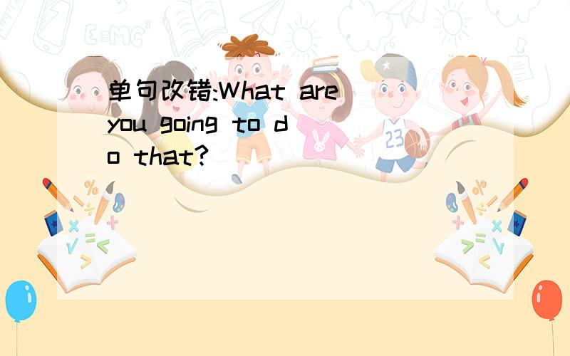 单句改错:What are you going to do that?