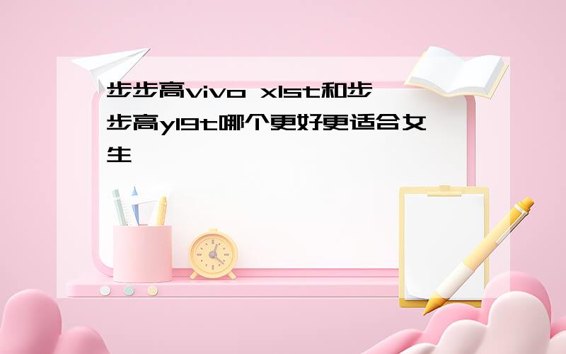 步步高vivo x1st和步步高y19t哪个更好更适合女生