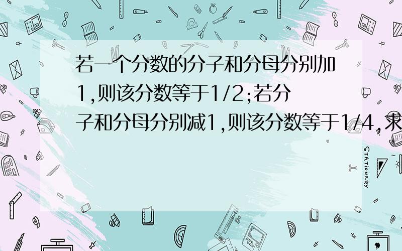 若一个分数的分子和分母分别加1,则该分数等于1/2;若分子和分母分别减1,则该分数等于1/4,求该分数.