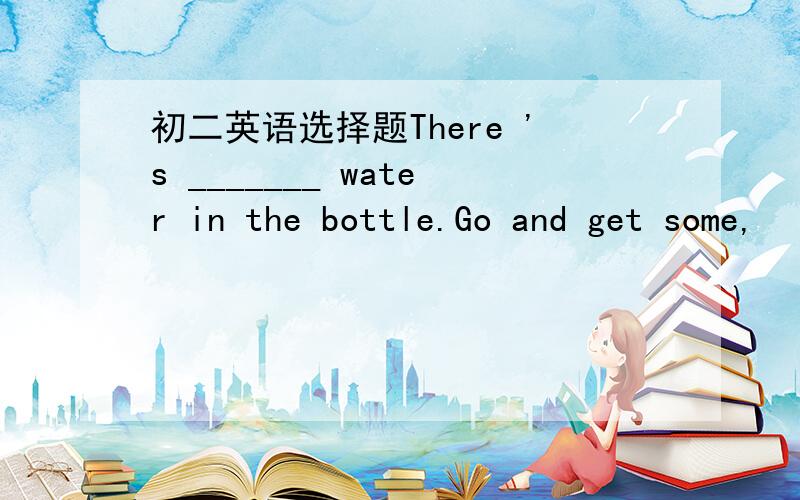 初二英语选择题There 's _______ water in the bottle.Go and get some,