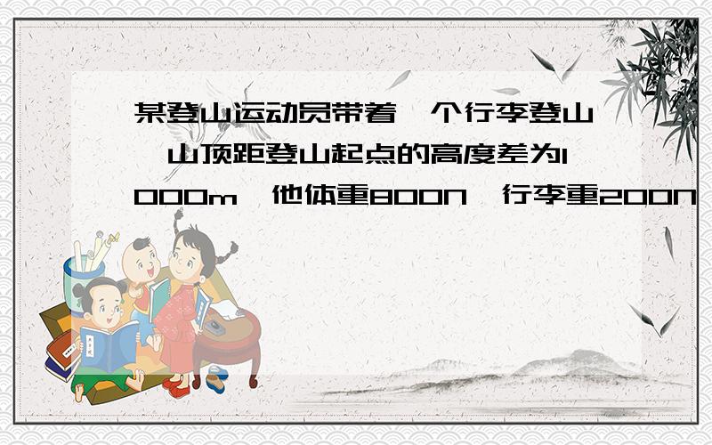 某登山运动员带着一个行李登山,山顶距登山起点的高度差为1000m,他体重800N,行李重200N,求