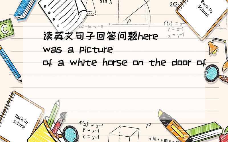 读英文句子回答问题here was a picture of a white horse on the door of