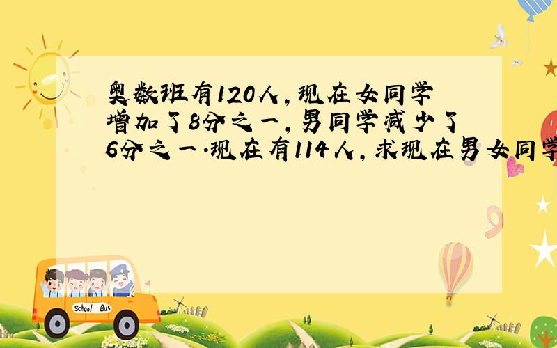 奥数班有120人,现在女同学增加了8分之一,男同学减少了6分之一.现在有114人,求现在男女同学各多少人?