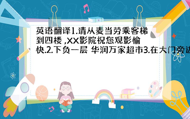 英语翻译1.请从麦当劳乘客梯到四楼 ,XX影院祝您观影愉快.2.下负一层 华润万家超市3.在大门旁边 “中国银行和农业银