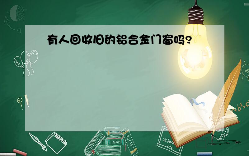 有人回收旧的铝合金门窗吗?