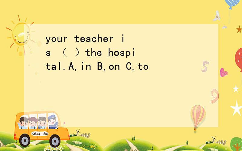 your teacher is （ ）the hospital.A,in B,on C,to