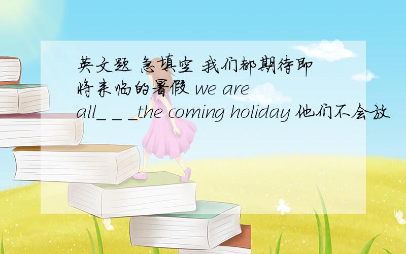 英文题 急填空 我们都期待即将来临的暑假 we are all_ _ _the coming holiday 他们不会放