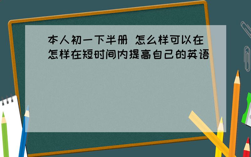 本人初一下半册 怎么样可以在怎样在短时间内提高自己的英语