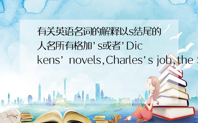 有关英语名词的解释以s结尾的人名所有格加’s或者’Dickens’ novels,Charles’s job,the S