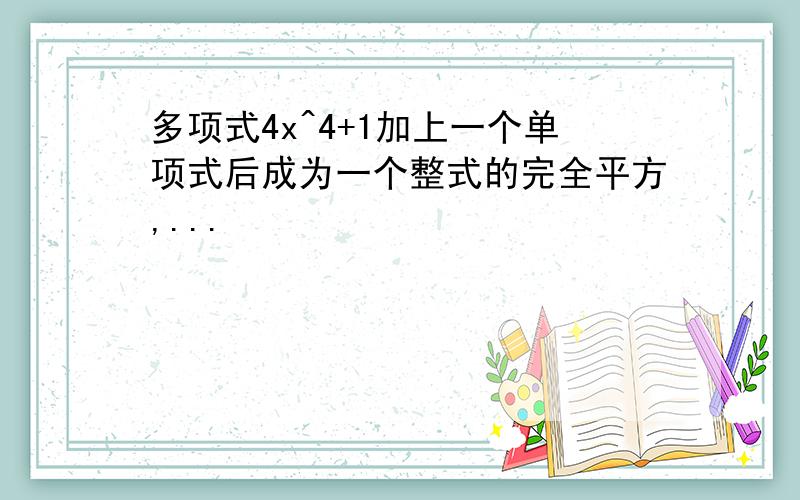 多项式4x^4+1加上一个单项式后成为一个整式的完全平方,...