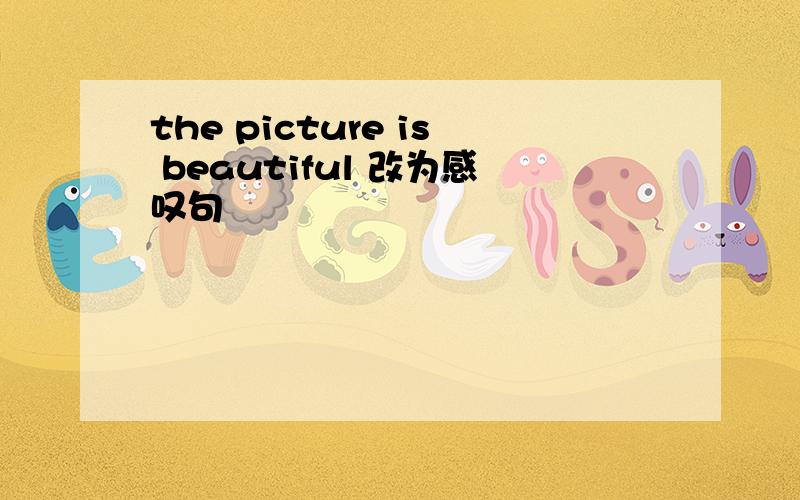 the picture is beautiful 改为感叹句