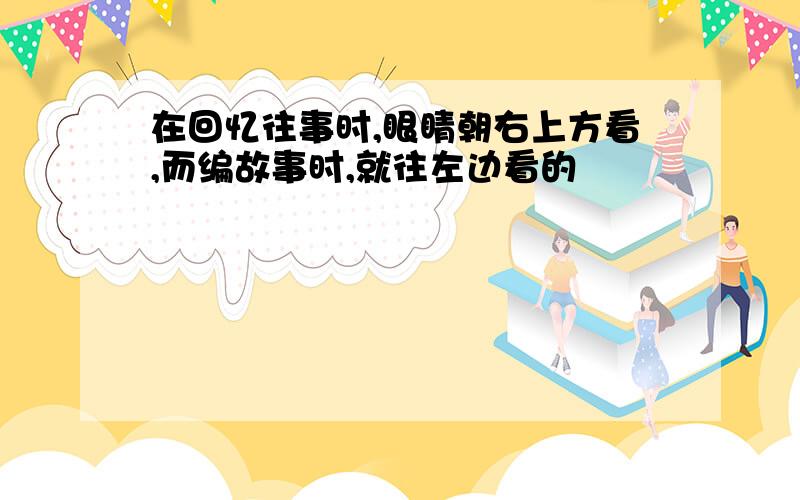 在回忆往事时,眼睛朝右上方看,而编故事时,就往左边看的