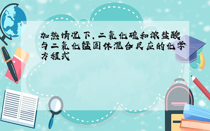 加热情况下,二氧化硫和浓盐酸与二氧化锰固体混合反应的化学方程式